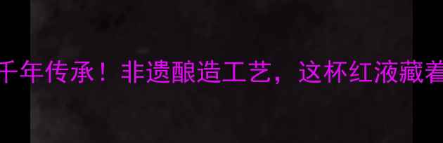 中国红酒历史千年传承非遗酿造工艺这杯红液藏着多少故事