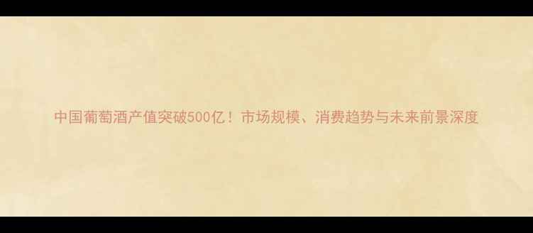 中国葡萄酒产值突破500亿市场规模消费趋势与未来前景深度