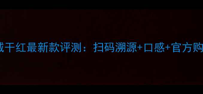 中粮长城干红最新款评测扫码溯源口感官方购买指南