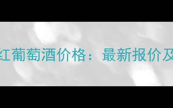 丹菲特干红葡萄酒价格最新报价及选购指南