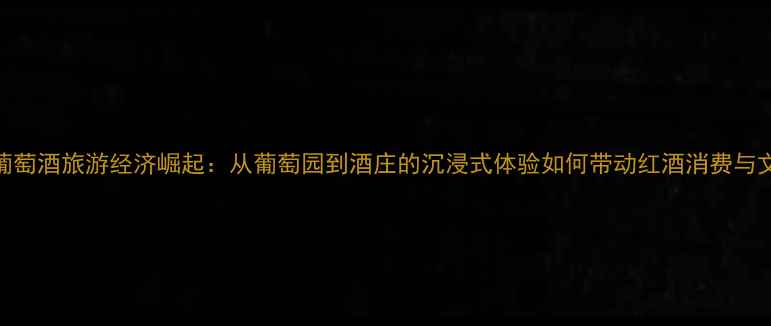 主法国葡萄酒旅游经济崛起从葡萄园到酒庄的沉浸式体验如何带动红酒消费与文旅融合