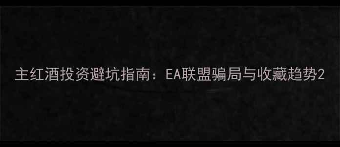 主红酒投资避坑指南EA联盟骗局与收藏趋势