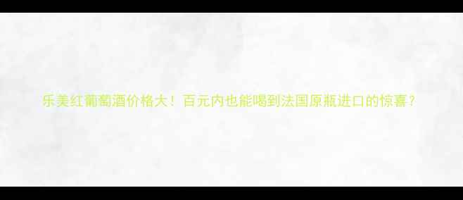 图片 乐美红葡萄酒价格大！百元内也能喝到法国原瓶进口的惊喜？