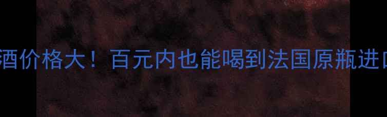 乐美红葡萄酒价格大百元内也能喝到法国原瓶进口的惊喜