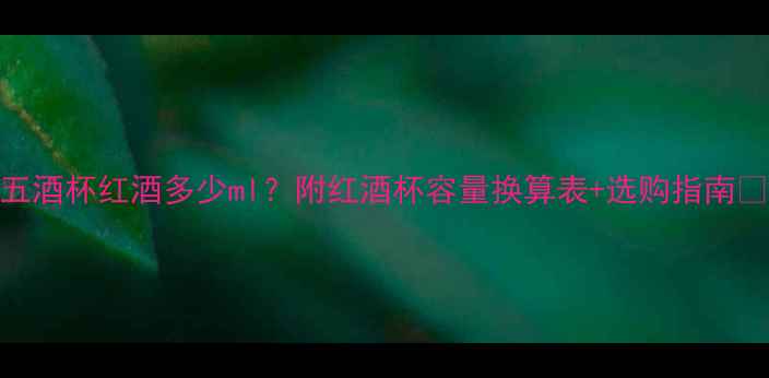 五酒杯红酒多少ml附红酒杯容量换算表选购指南