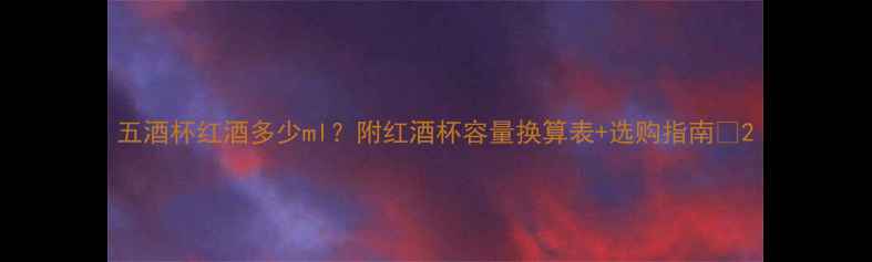 图片 五酒杯红酒多少ml？附红酒杯容量换算表+选购指南🍷2