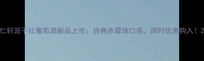仁轩派干红葡萄酒新品上市经典赤霞珠口感限时优惠购入