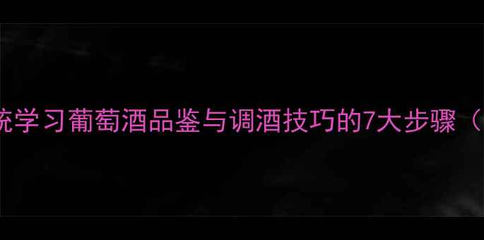 从入门到精通系统学习葡萄酒品鉴与调酒技巧的7大步骤附权威认证指南