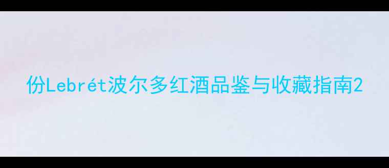 份Lebrt波尔多红酒品鉴与收藏指南