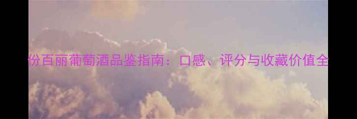 份百丽葡萄酒品鉴指南口感评分与收藏价值全