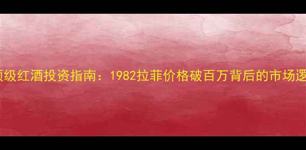 图片 份顶级红酒投资指南：1982拉菲价格破百万背后的市场逻辑1