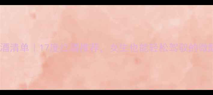 图片 低度红酒清单｜17度红酒推荐，女生也能轻松驾驭的微醺选择1