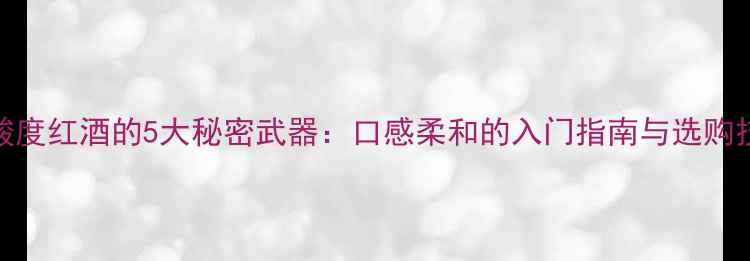 低酸度红酒的5大秘密武器口感柔和的入门指南与选购技巧