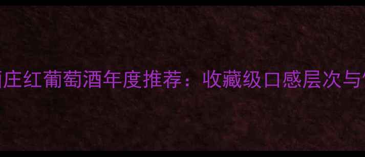 图片 佳的美酒庄红葡萄酒年度推荐：收藏级口感层次与饮用指南