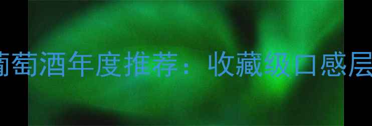 图片 佳的美酒庄红葡萄酒年度推荐：收藏级口感层次与饮用指南2