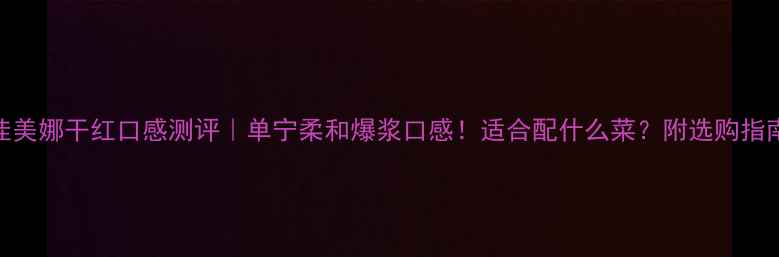 图片 佳美娜干红口感测评｜单宁柔和爆浆口感！适合配什么菜？附选购指南