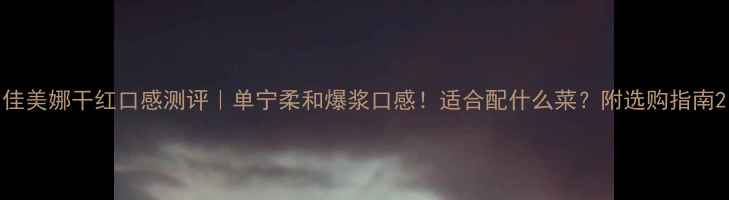 佳美娜干红口感测评单宁柔和爆浆口感适合配什么菜附选购指南