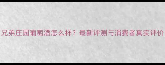 兄弟庄园葡萄酒怎么样最新评测与消费者真实评价