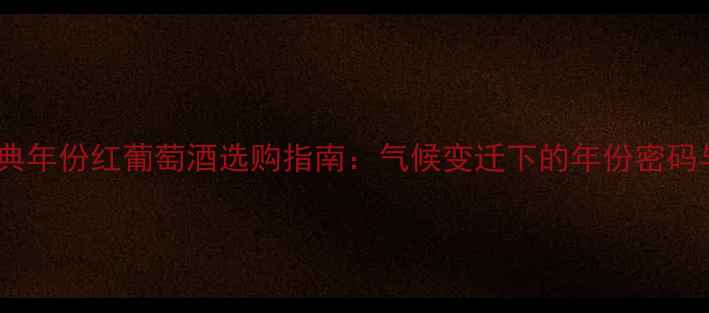 全球十大经典年份红葡萄酒选购指南气候变迁下的年份密码与品鉴策略