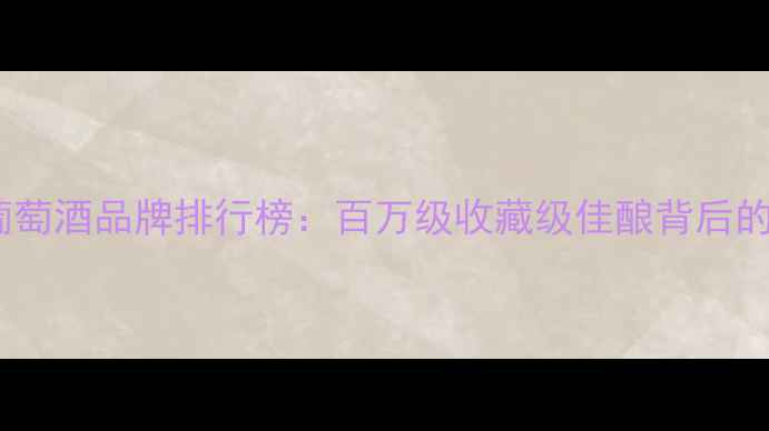 全球天价葡萄酒品牌排行榜百万级收藏级佳酿背后的价值密码