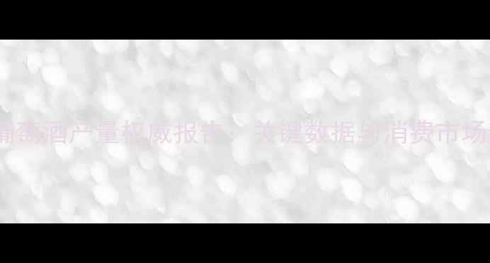 全球葡萄酒产量权威报告关键数据与消费市场趋势
