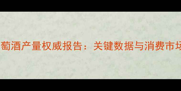 图片 全球葡萄酒产量权威报告：关键数据与消费市场趋势2