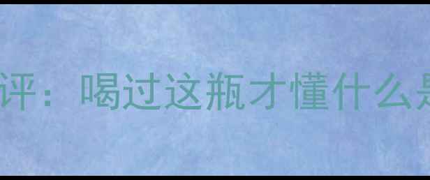 全网最全拉菲传奇干红适饮期测评喝过这瓶才懂什么是收藏级红酒附专业品鉴指南