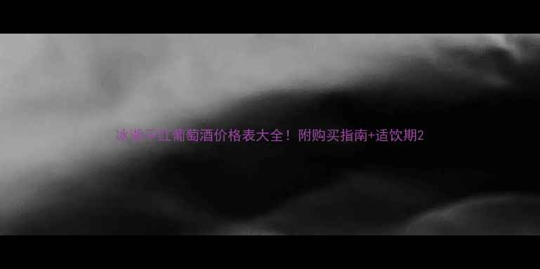 冰湖干红葡萄酒价格表大全附购买指南适饮期