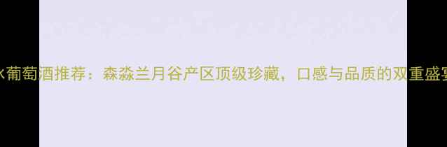 冰葡萄酒推荐森淼兰月谷产区顶级珍藏口感与品质的双重盛宴