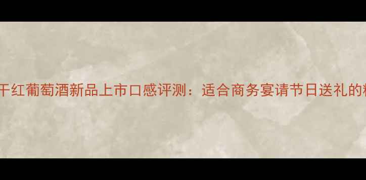 图片 利金珍藏干红葡萄酒新品上市口感评测：适合商务宴请节日送礼的精选佳酿2