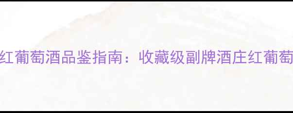 图片 力关古堡副牌干红葡萄酒品鉴指南：收藏级副牌酒庄红葡萄酒选购与鉴藏全