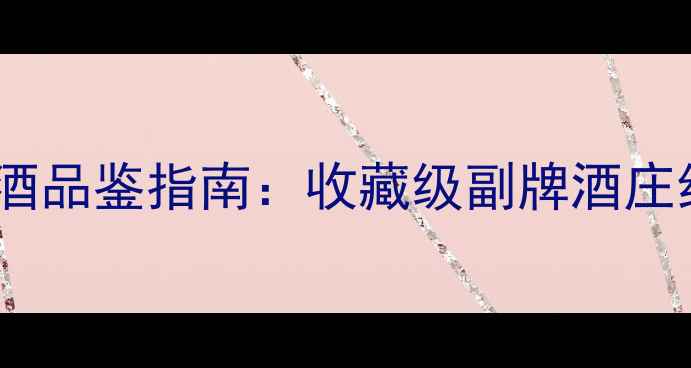 力关古堡副牌干红葡萄酒品鉴指南收藏级副牌酒庄红葡萄酒选购与鉴藏全