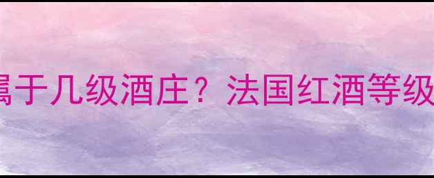 图片 力士金红酒属于几级酒庄？法国红酒等级划分与品质2