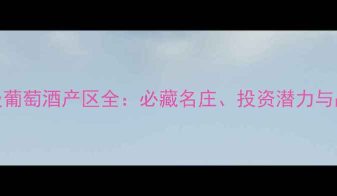 加州顶级葡萄酒产区全必藏名庄投资潜力与品鉴指南