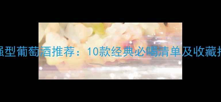 图片 加强型葡萄酒推荐：10款经典必喝清单及收藏指南