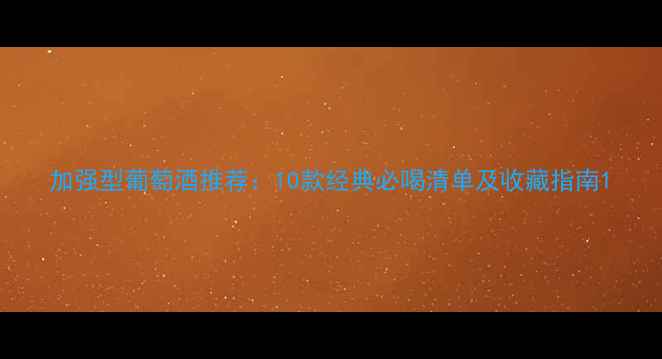 加强型葡萄酒推荐10款经典必喝清单及收藏指南