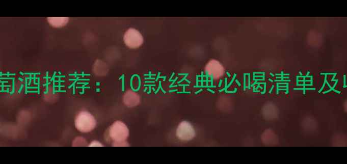 图片 加强型葡萄酒推荐：10款经典必喝清单及收藏指南2