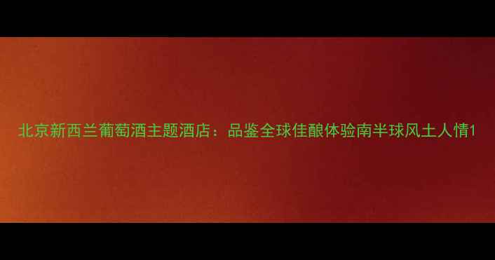 图片 北京新西兰葡萄酒主题酒店：品鉴全球佳酿体验南半球风土人情1