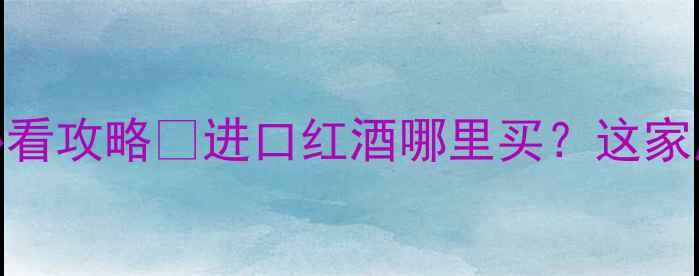 北京葡萄牙红酒专卖店必看攻略进口红酒哪里买这家店让我连喝3年不换