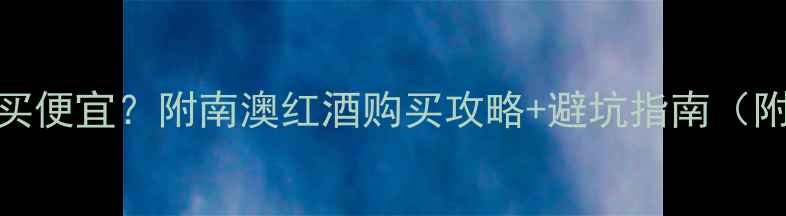 图片 南澳葡萄酒哪里买便宜？附南澳红酒购买攻略+避坑指南（附购买渠道清单）