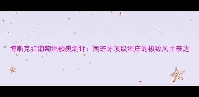 博斯克红葡萄酒歌奥测评西班牙顶级酒庄的极致风土表达
