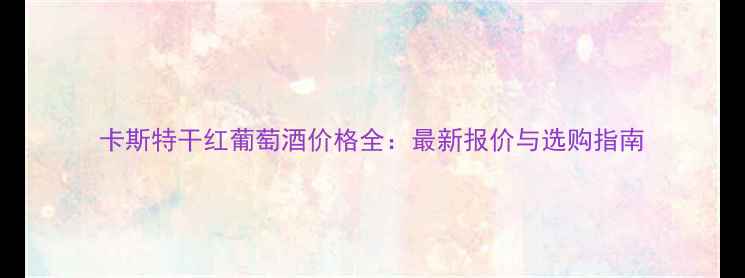 卡斯特干红葡萄酒价格全最新报价与选购指南