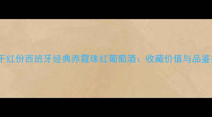 卡隆干红份西班牙经典赤霞珠红葡萄酒收藏价值与品鉴指南