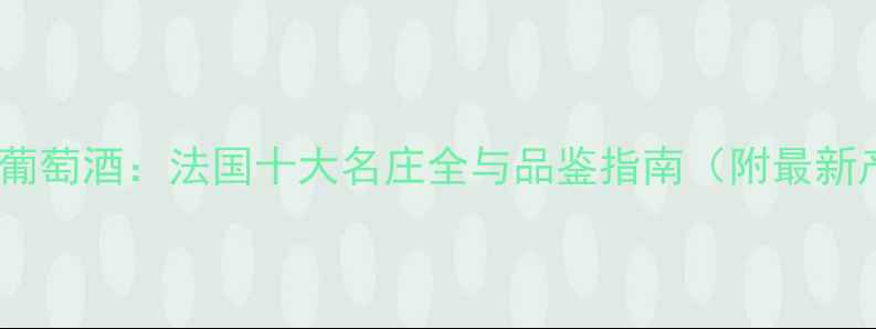 卢瓦尔河白葡萄酒法国十大名庄全与品鉴指南附最新产区地图