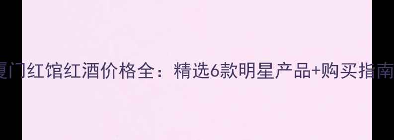 厦门红馆红酒价格全精选6款明星产品购买指南