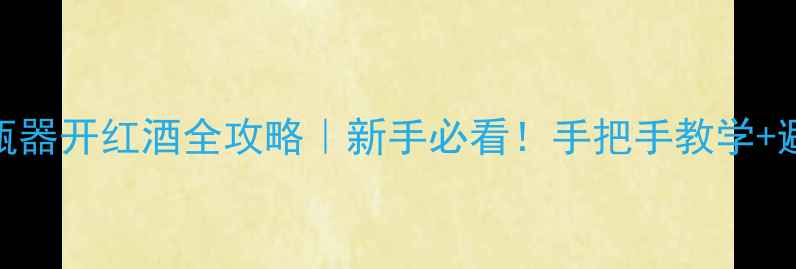双臂开瓶器开红酒全攻略新手必看手把手教学避坑指南
