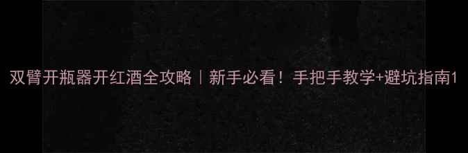 图片 双臂开瓶器开红酒全攻略｜新手必看！手把手教学+避坑指南1