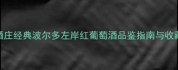 吉洛酒庄经典波尔多左岸红葡萄酒品鉴指南与收藏价值