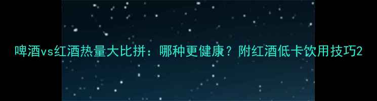 图片 啤酒vs红酒热量大比拼：哪种更健康？附红酒低卡饮用技巧2