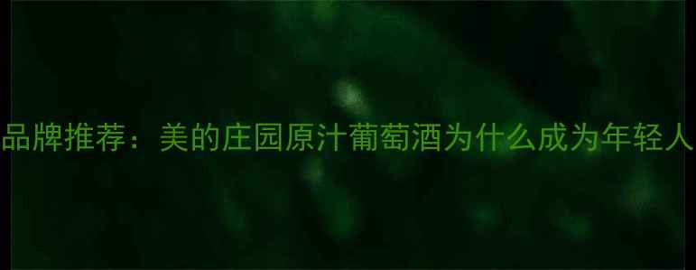 图片 国产红酒品牌推荐：美的庄园原汁葡萄酒为什么成为年轻人的新宠？